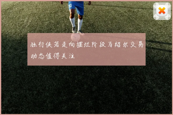 独行侠若走向摆烂阶段马绍尔交易动态值得关注