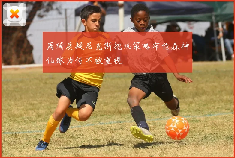 周琦质疑尼克斯挖坑策略布伦森神仙球为何不被重视