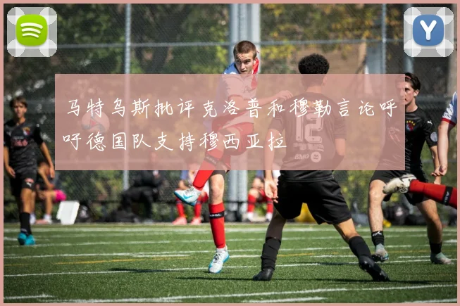 马特乌斯批评克洛普和穆勒言论呼吁德国队支持穆西亚拉