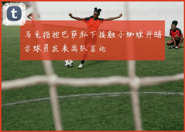 马竞指控巴萨私下接触小蜘蛛并暗示球员发表离队言论