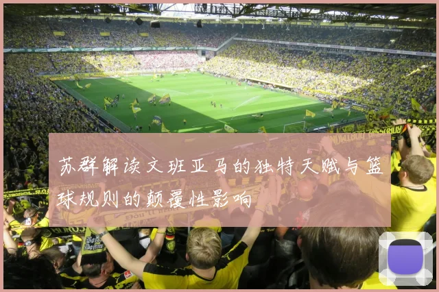 苏群解读文班亚马的独特天赋与篮球规则的颠覆性影响