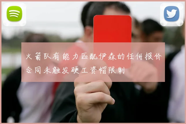 火箭队有能力匹配伊森的任何报价合同未触发硬工资帽限制