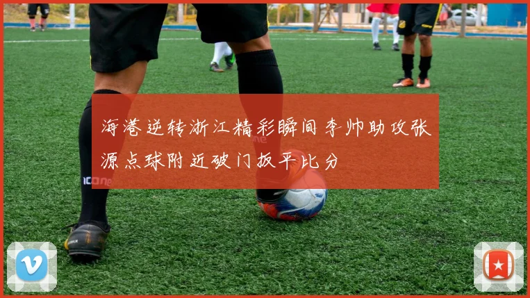 海港逆转浙江精彩瞬间李帅助攻张源点球附近破门扳平比分