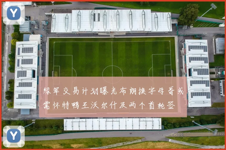 绿军交易计划曝光布朗换字母哥或需怀特鸭王沃尔什及两个首轮签