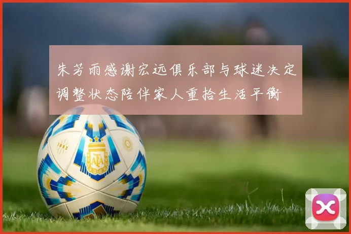 朱芳雨感谢宏远俱乐部与球迷决定调整状态陪伴家人重拾生活平衡