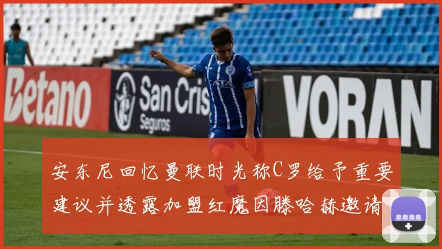 安东尼回忆曼联时光称C罗给予重要建议并透露加盟红魔因滕哈赫邀请