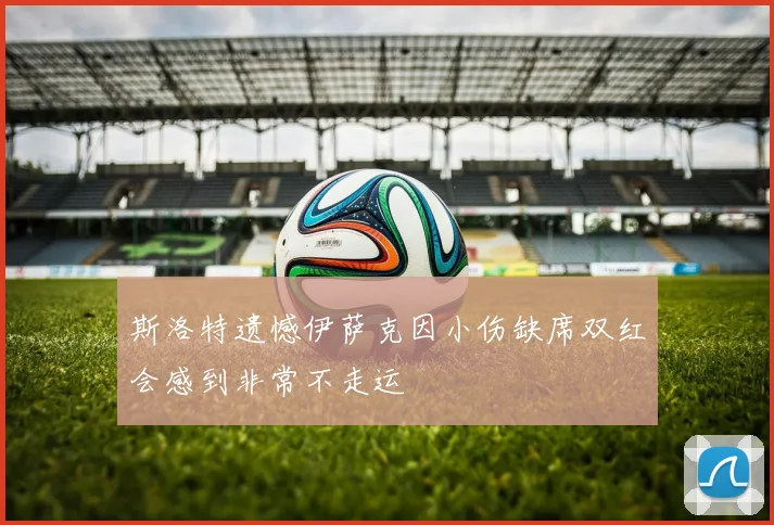 斯洛特遗憾伊萨克因小伤缺席双红会感到非常不走运