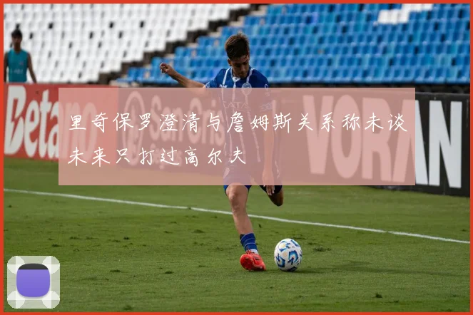 里奇保罗澄清与詹姆斯关系称未谈未来只打过高尔夫