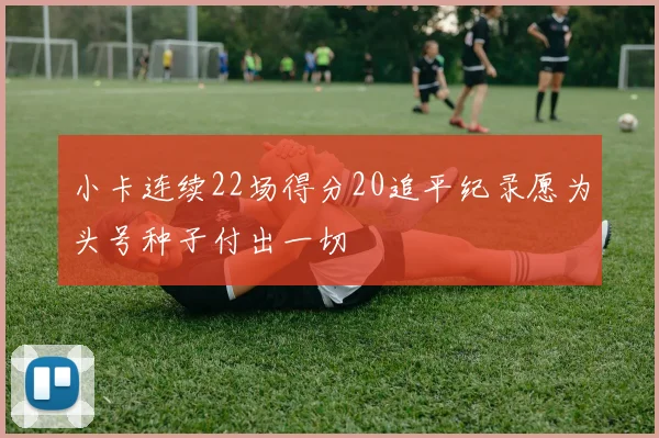 小卡连续22场得分20追平纪录愿为头号种子付出一切