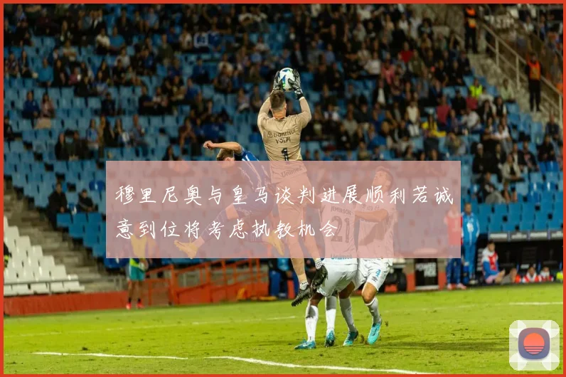 穆里尼奥与皇马谈判进展顺利若诚意到位将考虑执教机会