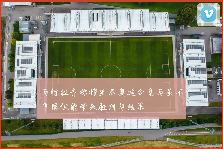 马特拉齐称穆里尼奥适合皇马虽不华丽但能带来胜利与结果