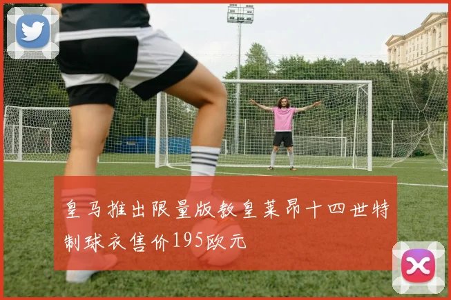 皇马推出限量版教皇莱昂十四世特制球衣售价195欧元