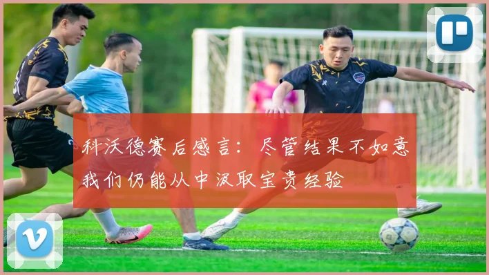 科沃德赛后感言：尽管结果不如意我们仍能从中汲取宝贵经验