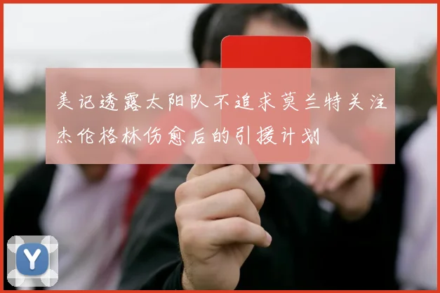 美记透露太阳队不追求莫兰特关注杰伦格林伤愈后的引援计划