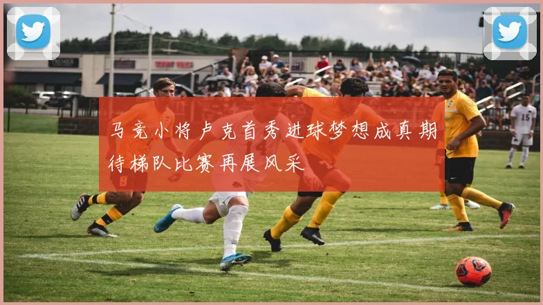 马竞小将卢克首秀进球梦想成真期待梯队比赛再展风采
