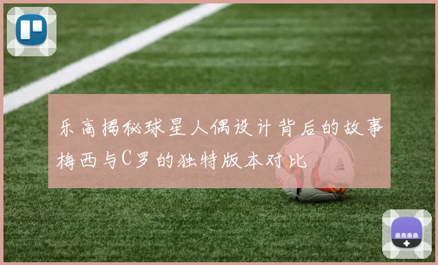 乐高揭秘球星人偶设计背后的故事梅西与C罗的独特版本对比