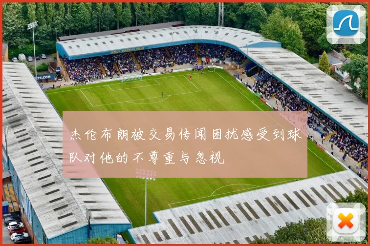 杰伦布朗被交易传闻困扰感受到球队对他的不尊重与忽视