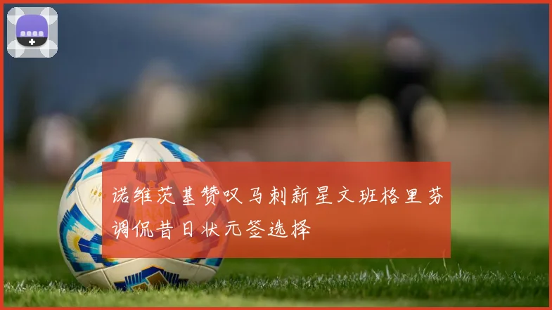 诺维茨基赞叹马刺新星文班格里芬调侃昔日状元签选择