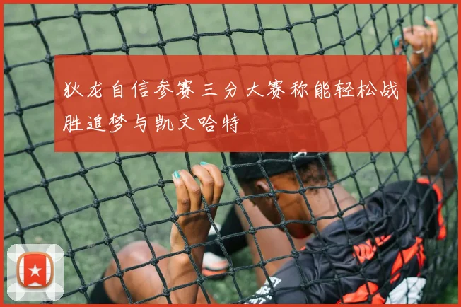 狄龙自信参赛三分大赛称能轻松战胜追梦与凯文哈特