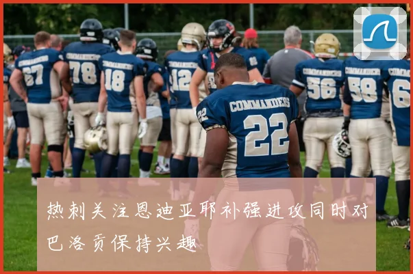 热刺关注恩迪亚耶补强进攻同时对巴洛贡保持兴趣