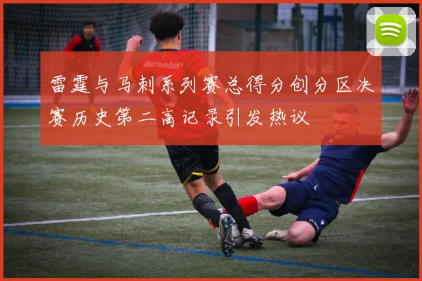 雷霆与马刺系列赛总得分创分区决赛历史第二高记录引发热议