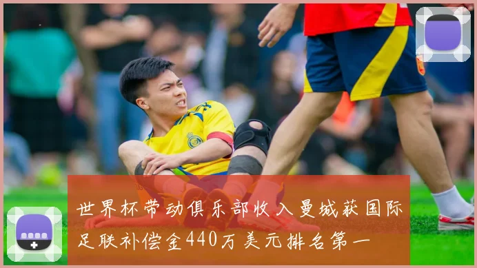 世界杯带动俱乐部收入曼城获国际足联补偿金440万美元排名第一
