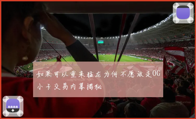 如果可以重来猛龙为何不愿放走OG小卡交易内幕揭秘