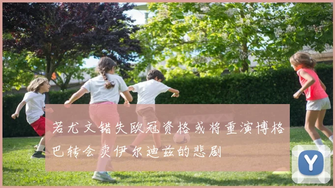 若尤文错失欧冠资格或将重演博格巴转会卖伊尔迪兹的悲剧