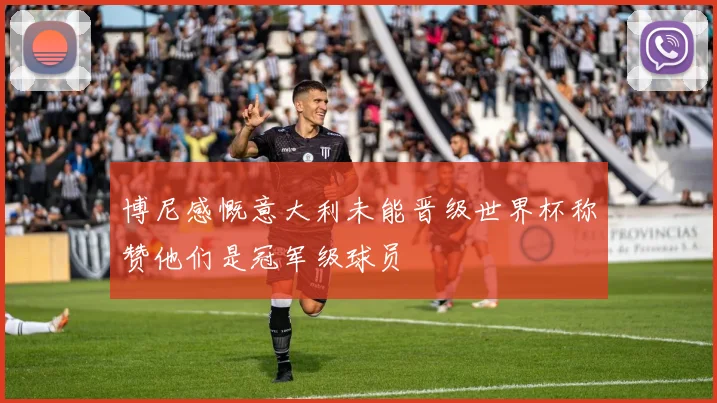 博尼感慨意大利未能晋级世界杯称赞他们是冠军级球员