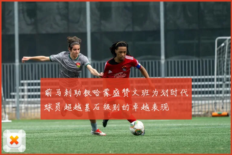 前马刺助教哈蒙盛赞文班为划时代球员超越基石级别的卓越表现