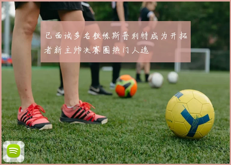 已面试多名教练斯普利特成为开拓者新主帅决赛圈热门人选