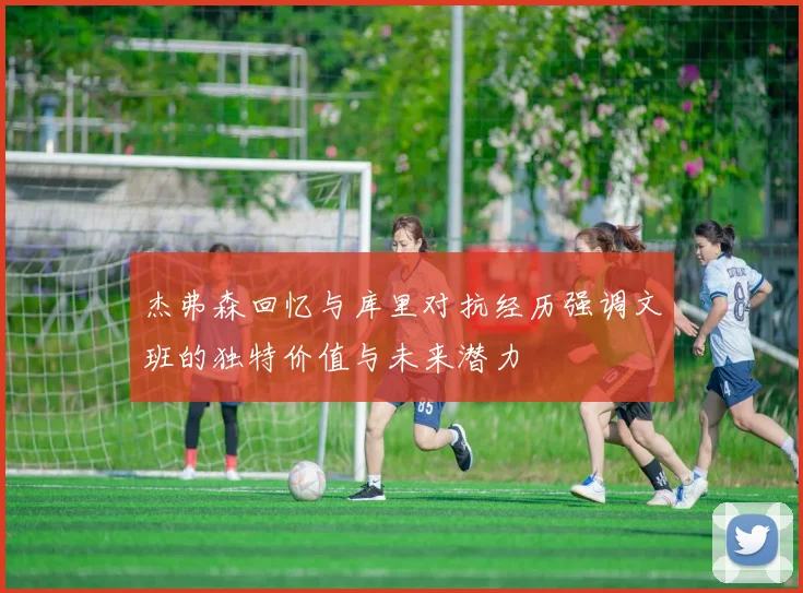 杰弗森回忆与库里对抗经历强调文班的独特价值与未来潜力