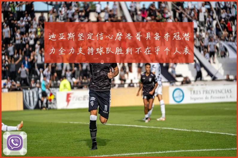 迪亚斯坚定信心摩洛哥具备夺冠潜力全力支持球队胜利不在乎个人表现