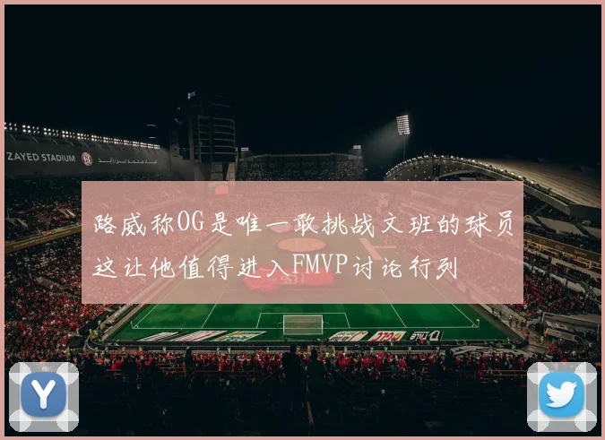 路威称OG是唯一敢挑战文班的球员这让他值得进入FMVP讨论行列